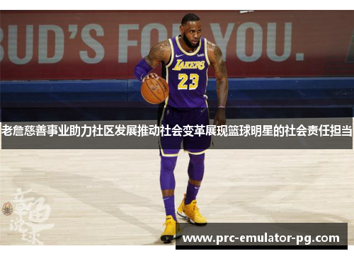 老詹慈善事业助力社区发展推动社会变革展现篮球明星的社会责任担当