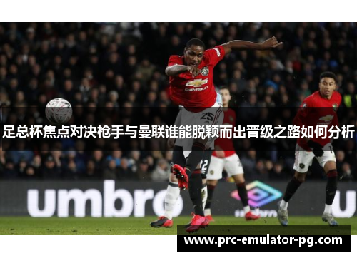 足总杯焦点对决枪手与曼联谁能脱颖而出晋级之路如何分析 足总杯焦点对决枪手与曼联谁能脱颖而出晋级之路如何分析