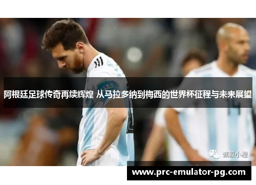 阿根廷足球传奇再续辉煌 从马拉多纳到梅西的世界杯征程与未来展望 阿根廷足球传奇再续辉煌 从马拉多纳到梅西的世界杯征程与未来展望