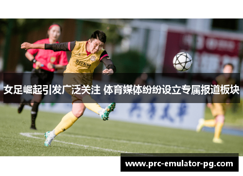 女足崛起引发广泛关注 体育媒体纷纷设立专属报道板块 女足崛起引发广泛关注 体育媒体纷纷设立专属报道板块