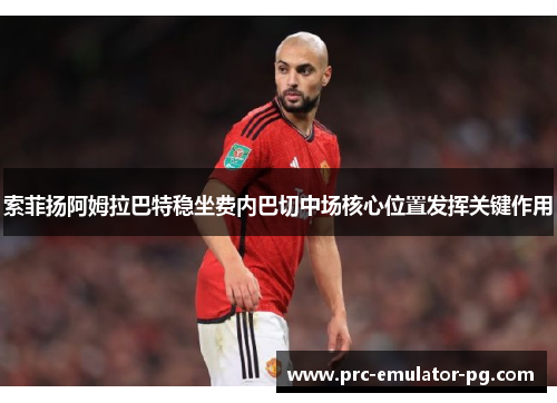 索菲扬阿姆拉巴特稳坐费内巴切中场核心位置发挥关键作用 索菲扬阿姆拉巴特稳坐费内巴切中场核心位置发挥关键作用