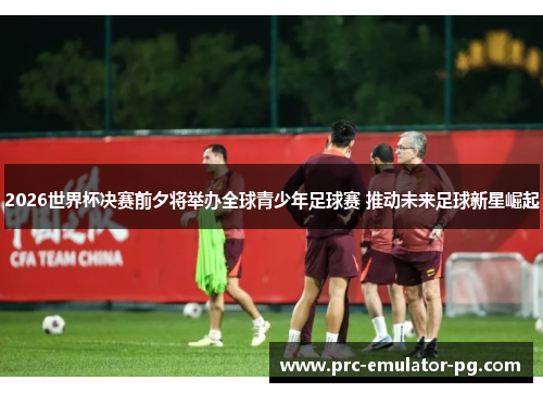 2026世界杯决赛前夕将举办全球青少年足球赛 推动未来足球新星崛起 2026世界杯决赛前夕将举办全球青少年足球赛 推动未来足球新星崛起