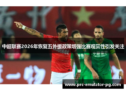 中超联赛2026年恢复五外援政策增强比赛观赏性引发关注 中超联赛2026年恢复五外援政策增强比赛观赏性引发关注