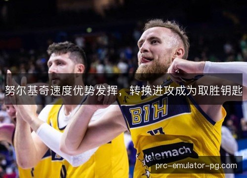 努尔基奇速度优势发挥，转换进攻成为取胜钥匙