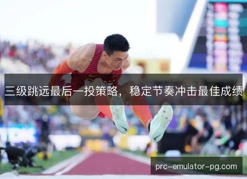 三级跳远最后一投策略,稳定节奏冲击最佳成绩 三级跳远最后一投策略,稳定节奏冲击最佳成绩