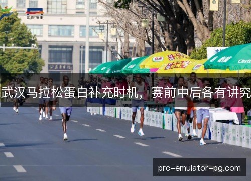 武汉马拉松蛋白补充时机，赛前中后各有讲究